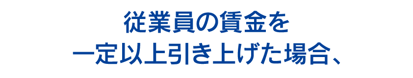 従業員の賃金を一定以上引き上げた場合、