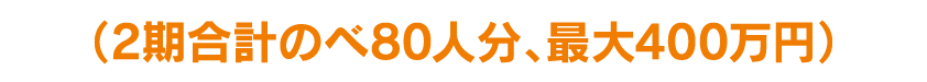 (2期合計のべ80人分、最大400万円)